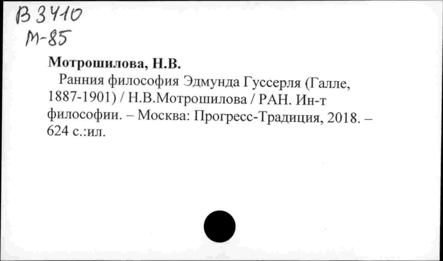 ﻿
Мотрошилова, Н.В.
Ранния философия Эдмунда Гуссерля (Галле, 1887-1901) / Н.В.Мотрошилова / РАН. Ин-т философии. - Москва: Прогресс-Традиция, 2018. 624 слил.